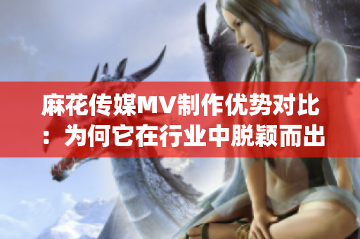 麻花传媒MV制作优势对比：为何它在行业中脱颖而出？(1)
