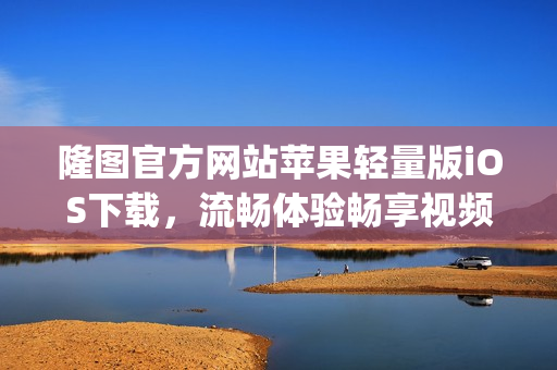 隆图官方网站苹果轻量版iOS下载，流畅体验畅享视频乐趣(1)