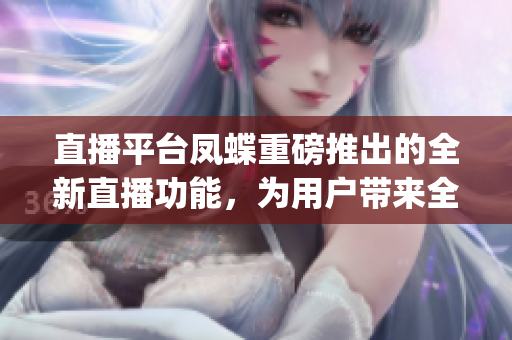 直播平台凤蝶重磅推出的全新直播功能，为用户带来全新视听体验(1)