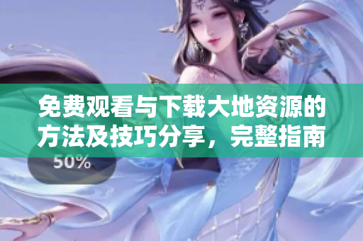 免费观看与下载大地资源的方法及技巧分享，完整指南不容错过！
