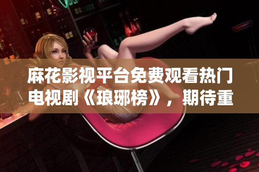 麻花影视平台免费观看热门电视剧《琅琊榜》，期待重生经典！(1)