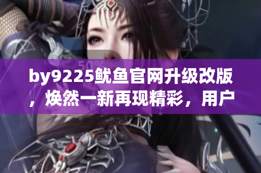 by9225鱿鱼官网升级改版，焕然一新再现精彩，用户体验倍增
