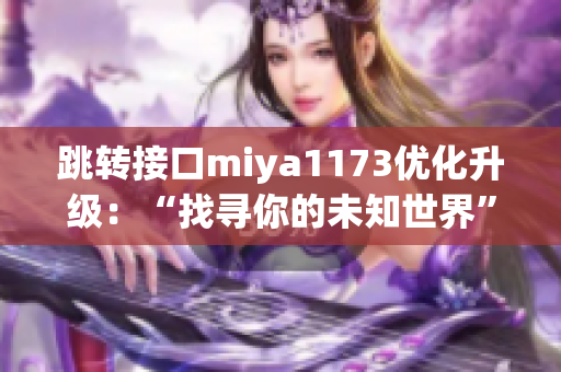 跳转接口miya1173优化升级：“找寻你的未知世界”专属跳转新体验(1)