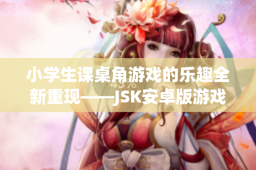 小学生课桌角游戏的乐趣全新重现——JSK安卓版游戏火热登场