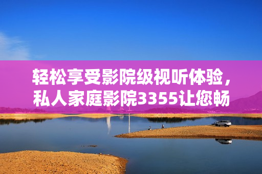 轻松享受影院级视听体验，私人家庭影院3355让您畅享电影盛宴！