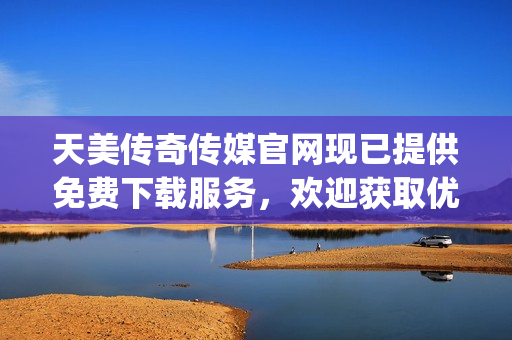 天美传奇传媒官网现已提供免费下载服务，欢迎获取优质文章素材！(1)