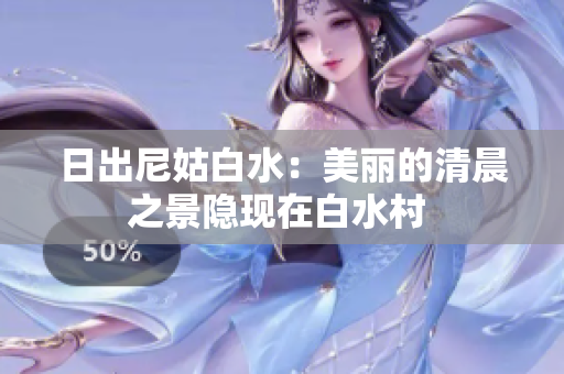 日出尼姑白水：美丽的清晨之景隐现在白水村 