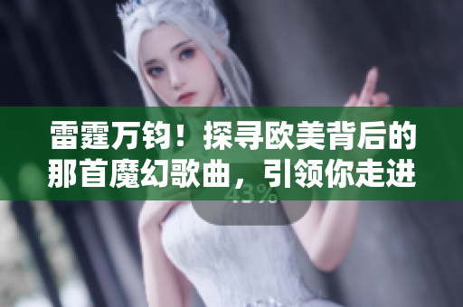雷霆万钧！探寻欧美背后的那首魔幻歌曲，引领你走进音乐的异界