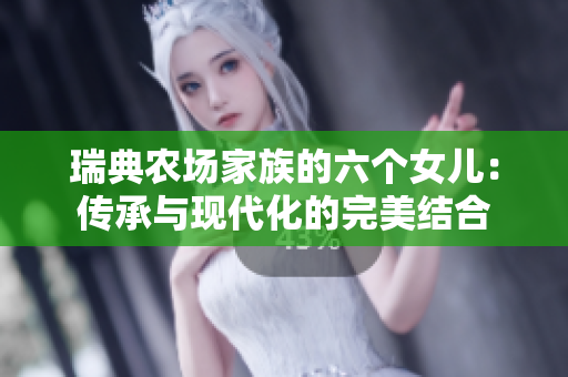 瑞典农场家族的六个女儿：传承与现代化的完美结合