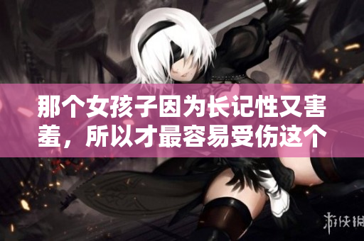 那个女孩子因为长记性又害羞，所以才最容易受伤这个事实。