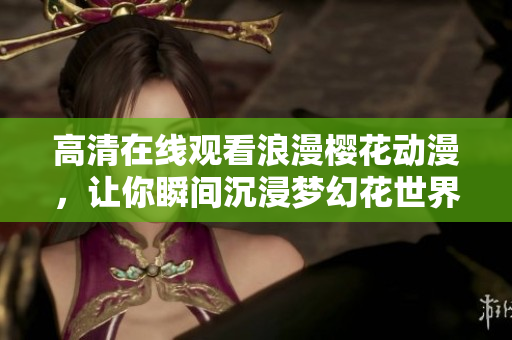 高清在线观看浪漫樱花动漫，让你瞬间沉浸梦幻花世界
