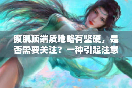 腹肌顶端质地略有坚硬，是否需要关注？一种引起注意的征兆