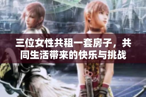 三位女性共租一套房子，共同生活带来的快乐与挑战