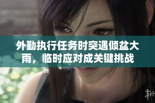 外勤执行任务时突遇倾盆大雨，临时应对成关键挑战