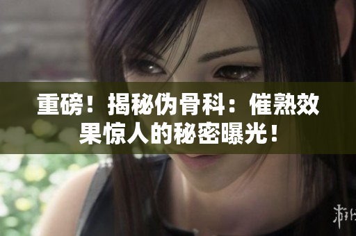 重磅！揭秘伪骨科：催熟效果惊人的秘密曝光！