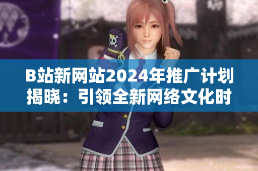 B站新网站2024年推广计划揭晓：引领全新网络文化时代