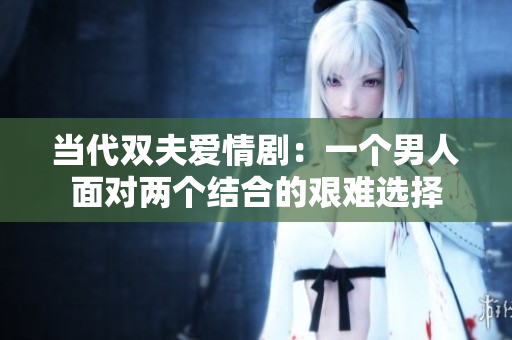 当代双夫爱情剧：一个男人面对两个结合的艰难选择