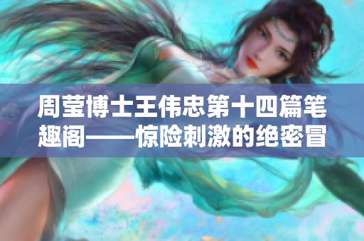 周莹博士王伟忠第十四篇笔趣阁——惊险刺激的绝密冒险故事