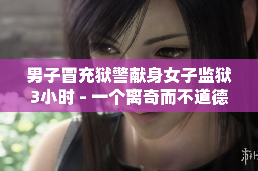 男子冒充狱警献身女子监狱3小时 - 一个离奇而不道德的故事
