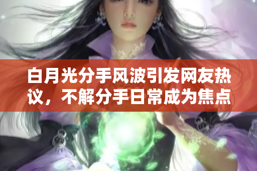 白月光分手风波引发网友热议，不解分手日常成为焦点