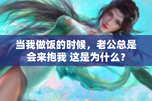 当我做饭的时候，老公总是会来抱我 这是为什么？