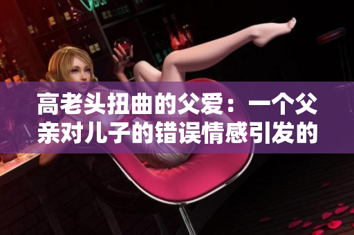 高老头扭曲的父爱：一个父亲对儿子的错误情感引发的故事