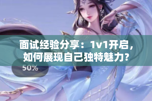 面试经验分享：1v1开启，如何展现自己独特魅力？