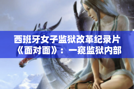 西班牙女子监狱改革纪录片《面对面》：一窥监狱内部真实生活