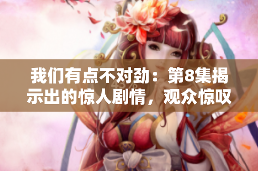 我们有点不对劲：第8集揭示出的惊人剧情，观众惊叹不已