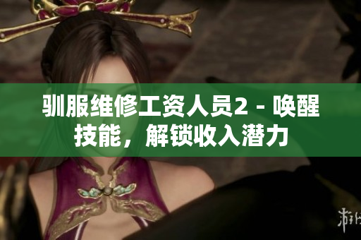 驯服维修工资人员2 - 唤醒技能，解锁收入潜力