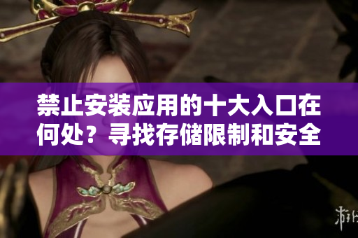禁止安装应用的十大入口在何处？寻找存储限制和安全策略