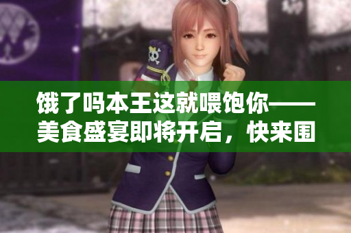 饿了吗本王这就喂饱你——美食盛宴即将开启，快来围观！