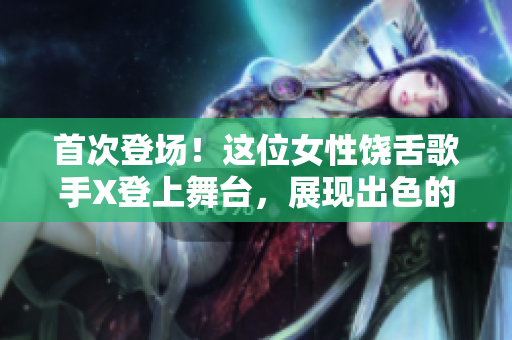 首次登场！这位女性饶舌歌手X登上舞台，展现出色的才华