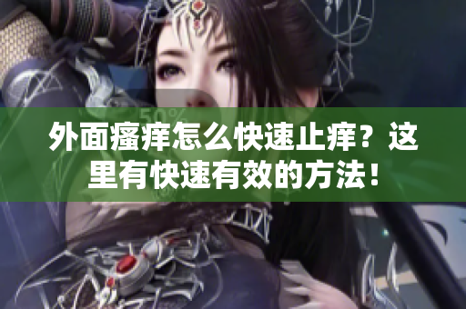 外面瘙痒怎么快速止痒？这里有快速有效的方法！