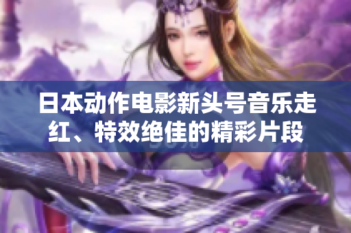 日本动作电影新头号音乐走红、特效绝佳的精彩片段