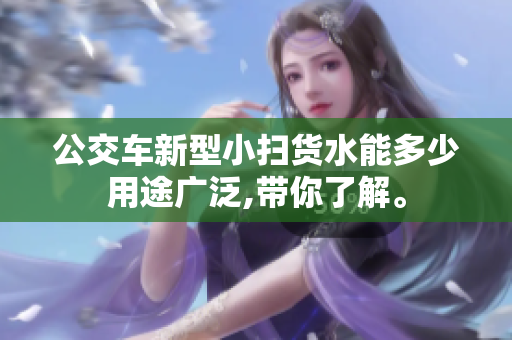 公交车新型小扫货水能多少用途广泛,带你了解。