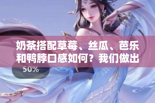 奶茶搭配草莓、丝瓜、芭乐和鸭脖口感如何？我们做出了评价