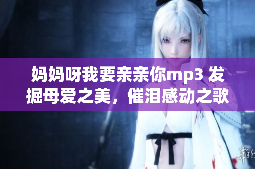 妈妈呀我要亲亲你mp3 发掘母爱之美，催泪感动之歌