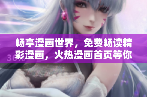 畅享漫画世界，免费畅读精彩漫画，火热漫画首页等你来！