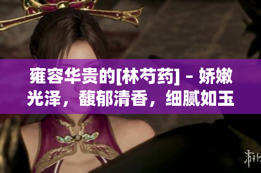 雍容华贵的[林芍药] – 娇嫩光泽，馥郁清香，细腻如玉