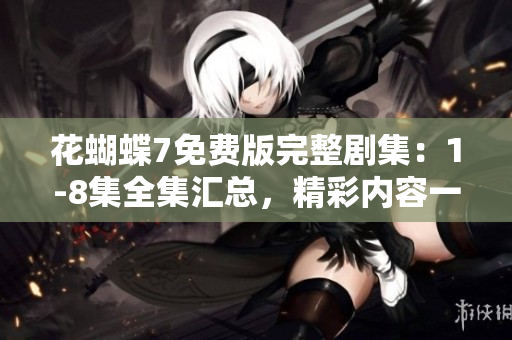 花蝴蝶7免费版完整剧集：1-8集全集汇总，精彩内容一网打尽