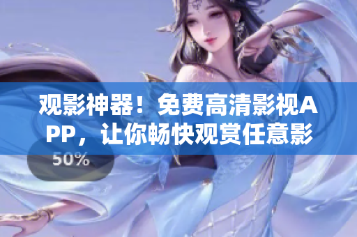观影神器！免费高清影视APP，让你畅快观赏任意影剧