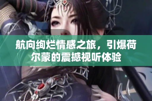 航向绚烂情感之旅，引爆荷尔蒙的震撼视听体验