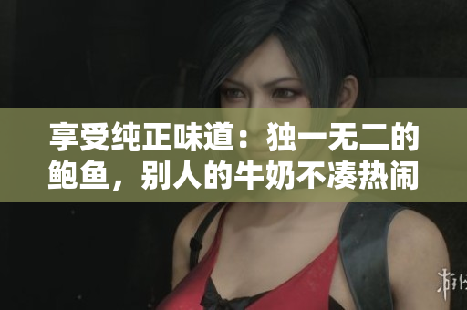 享受纯正味道：独一无二的鲍鱼，别人的牛奶不凑热闹