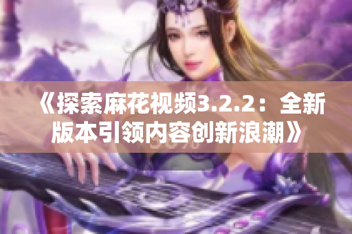 《探索麻花视频3.2.2：全新版本引领内容创新浪潮》