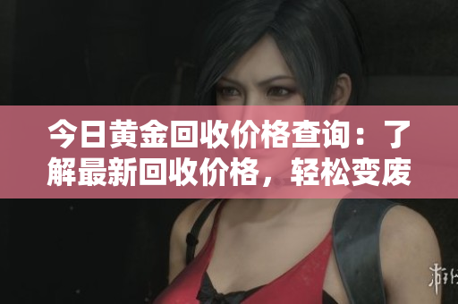 今日黄金回收价格查询：了解最新回收价格，轻松变废为宝！