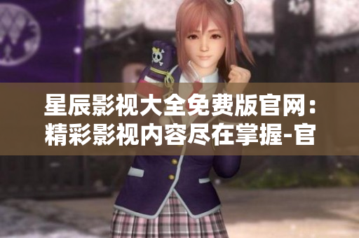 星辰影视大全免费版官网：精彩影视内容尽在掌握-官方免费观影平台