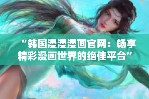 “韩国漫漫漫画官网：畅享精彩漫画世界的绝佳平台”
