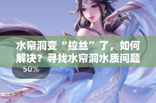 水帘洞变“拉丝”了，如何解决？寻找水帘洞水质问题的解决之道