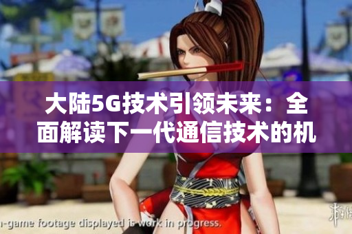 大陆5G技术引领未来：全面解读下一代通信技术的机遇和挑战
